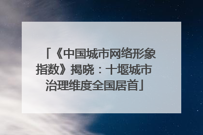 《中国城市网络形象指数》揭晓：十堰城市治理维度全国居首