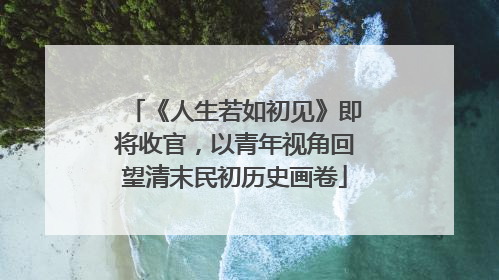 《人生若如初见》即将收官，以青年视角回望清末民初历史画卷