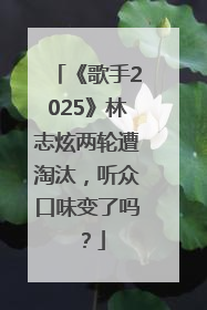 《歌手2025》林志炫两轮遭淘汰，听众口味变了吗？