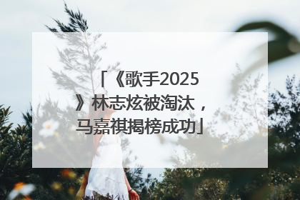 《歌手2025》林志炫被淘汰，马嘉祺揭榜成功