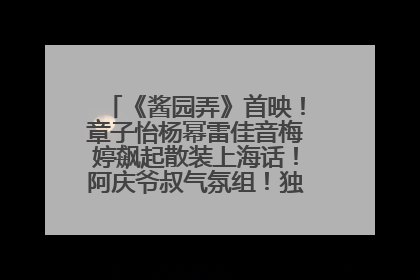 《酱园弄》首映！章子怡杨幂雷佳音梅婷飙起散装上海话！阿庆爷叔气氛组！独独没见他……