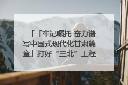 「牢记嘱托 奋力谱写中国式现代化甘肃篇章」打好“三北”工程攻坚战 筑牢国家西部生态安全屏障