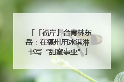 「福岸」台青林东岳：在福州用冰淇淋书写“甜蜜事业”