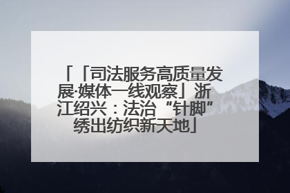 「司法服务高质量发展·媒体一线观察」浙江绍兴：法治“针脚”绣出纺织新天地