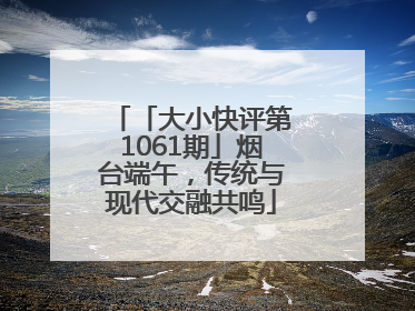 「大小快评第1061期」烟台端午，传统与现代交融共鸣