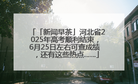 「新闻早茶」河北省2025年高考顺利结束，6月25日左右可查成绩，还有这些热点……