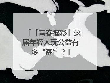 「青春福彩」这届年轻人玩公益有多“潮”？