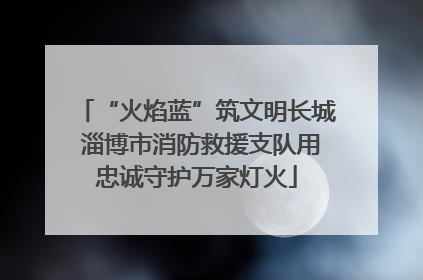 “火焰蓝”筑文明长城 淄博市消防救援支队用忠诚守护万家灯火