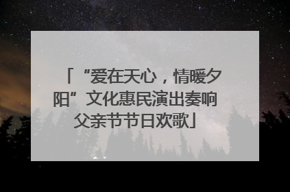 “爱在天心，情暖夕阳”文化惠民演出奏响父亲节节日欢歌