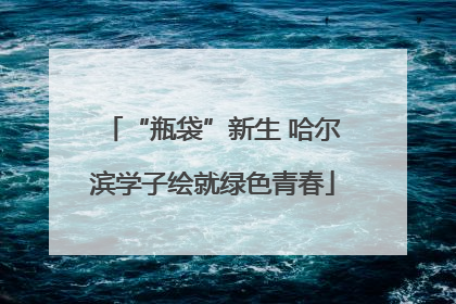 “瓶袋”新生 哈尔滨学子绘就绿色青春