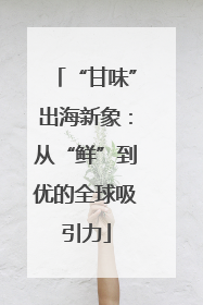 “甘味”出海新象：从“鲜”到优的全球吸引力