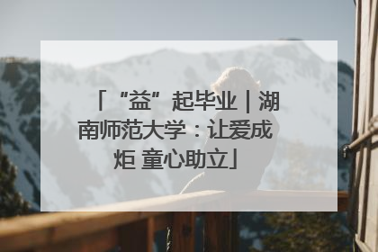 “益”起毕业｜湖南师范大学：让爱成炬 童心助立