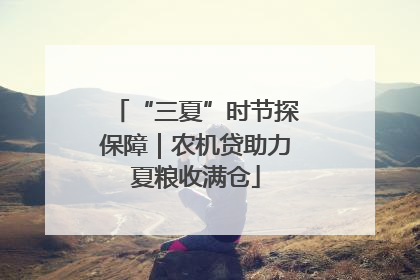 “三夏”时节探保障｜农机贷助力夏粮收满仓