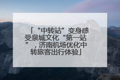 “中转站”变身感受泉城文化“第一站”，济南机场优化中转旅客出行体验