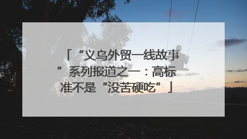 “义乌外贸一线故事”系列报道之一：高标准不是“没苦硬吃”