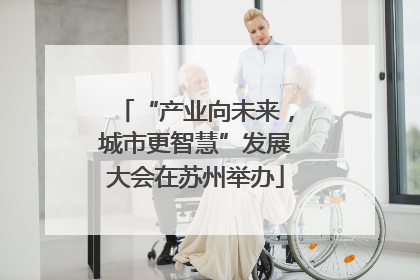 “产业向未来，城市更智慧”发展大会在苏州举办