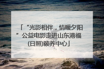 “光影相伴，情暖夕阳”公益电影走进山东港福(日照)颐养中心