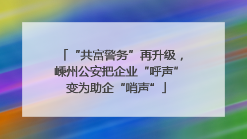 “共富警务”再升级，嵊州公安把企业“呼声”变为助企“哨声”
