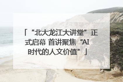 “北大龙江大讲堂”正式启幕 首讲聚焦“AI时代的人文价值”
