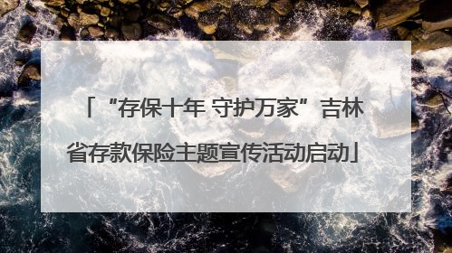 “存保十年 守护万家”吉林省存款保险主题宣传活动启动