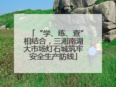 “学、练、查”相结合，三湘南湖大市场灯石城筑牢安全生产防线