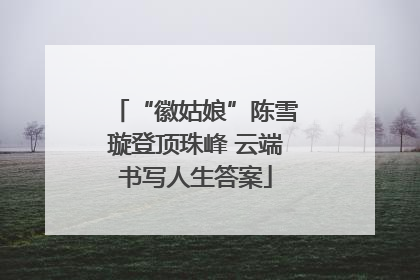 “徽姑娘”陈雪璇登顶珠峰 云端书写人生答案