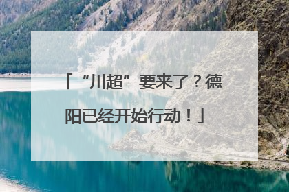 “川超”要来了？德阳已经开始行动！