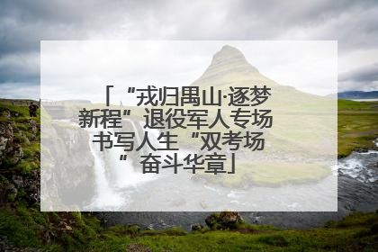 “戎归禺山·逐梦新程”退役军人专场 书写人生“双考场”奋斗华章