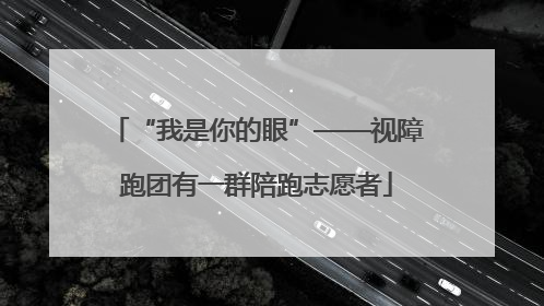 “我是你的眼”——视障跑团有一群陪跑志愿者