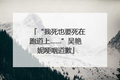 “我死也要死在跑道上……”吴艳妮哽咽道歉