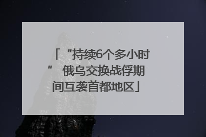 “持续6个多小时” 俄乌交换战俘期间互袭首都地区
