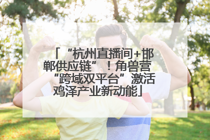 “杭州直播间+邯郸供应链”！角兽营“跨域双平台”激活鸡泽产业新动能