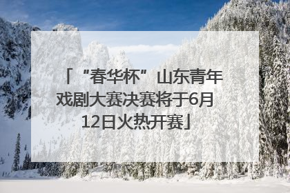 “春华杯”山东青年戏剧大赛决赛将于6月12日火热开赛