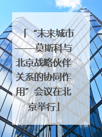 “未来城市——莫斯科与北京战略伙伴关系的协同作用”会议在北京举行
