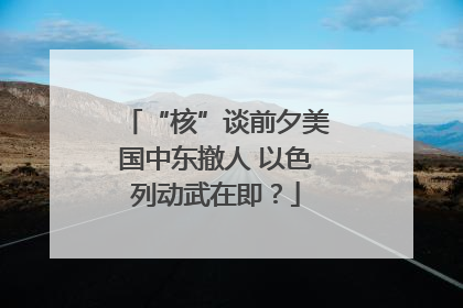 “核”谈前夕美国中东撤人 以色列动武在即？
