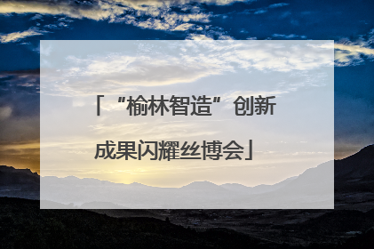 “榆林智造”创新成果闪耀丝博会