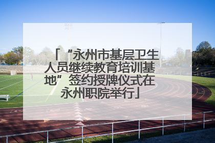 “永州市基层卫生人员继续教育培训基地”签约授牌仪式在永州职院举行