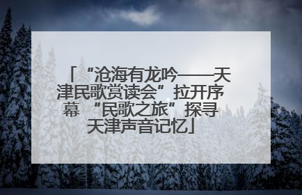 “沧海有龙吟——天津民歌赏读会”拉开序幕 “民歌之旅”探寻天津声音记忆
