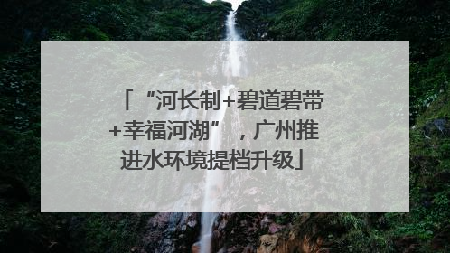 “河长制+碧道碧带+幸福河湖”，广州推进水环境提档升级