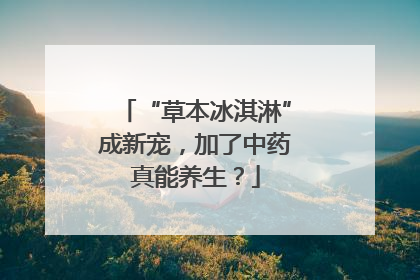 “草本冰淇淋”成新宠，加了中药真能养生？