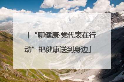 “聊健康·党代表在行动”把健康送到身边