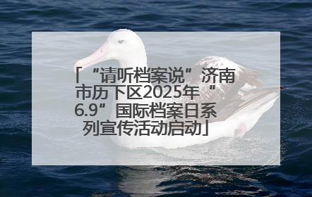 “请听档案说”济南市历下区2025年“6.9”国际档案日系列宣传活动启动