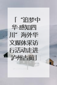 “追梦中华·感知四川”海外华文媒体采访行活动走进泸州古蔺