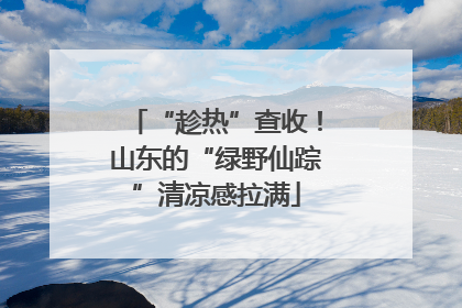“趁热”查收！山东的“绿野仙踪”清凉感拉满