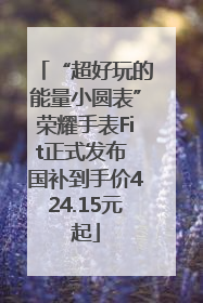 “超好玩的能量小圆表”荣耀手表Fit正式发布 国补到手价424.15元起