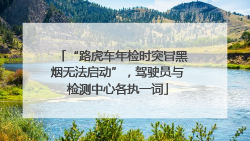 “路虎车年检时突冒黑烟无法启动”，驾驶员与检测中心各执一词