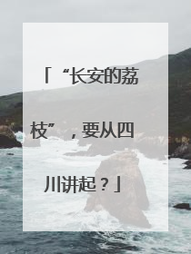 “长安的荔枝”，要从四川讲起？