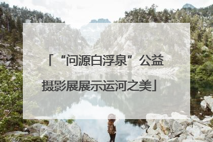 “问源白浮泉”公益摄影展展示运河之美