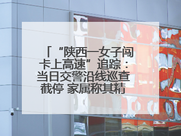 “陕西一女子闯卡上高速”追踪：当日交警沿线巡查截停 家属称其精神异常，已送医