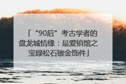 “90后”考古学者的盘龙城情缘：最爱镇馆之宝绿松石镶金饰件
